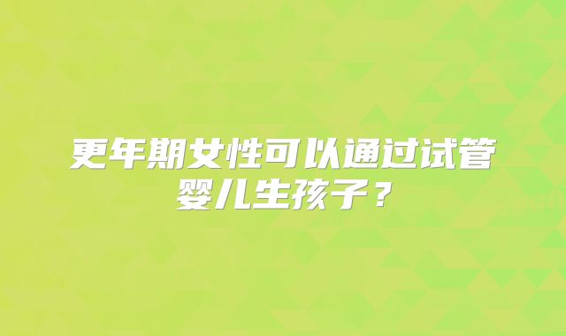 更年期女性可以通过试管婴儿生孩子?