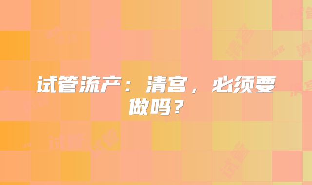 试管流产:清宫,必须要做吗?