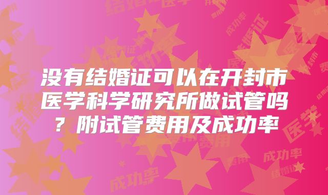 没有结婚证可以在开封市医学科学研究所做试管吗？附试管费用及成功率