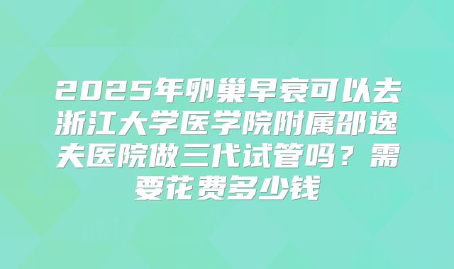 2025年卵巢早衰可以去浙江大学医学院附属邵逸夫医院做三代试管吗?需要花费多少钱
