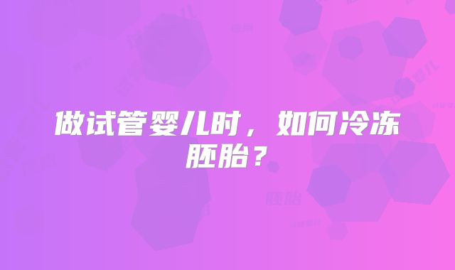 做试管婴儿时，如何冷冻胚胎？