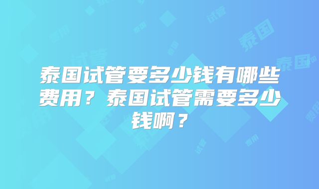 泰国试管要多少钱有哪些费用？泰国试管需要多少钱啊？