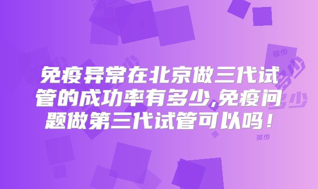 免疫异常在北京做三代试管的成功率有多少,免疫问题做第三代试管可以吗！