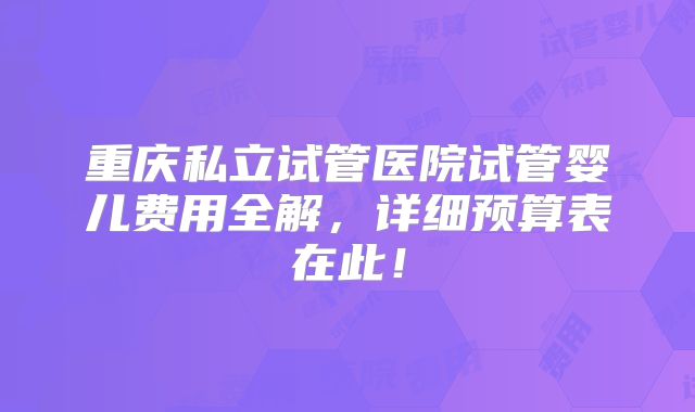 重庆私立试管医院试管婴儿费用全解,详细预算表在此!