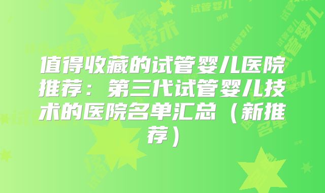 值得收藏的试管婴儿医院推荐:第三代试管婴儿技术的医院名单汇总(新推荐)