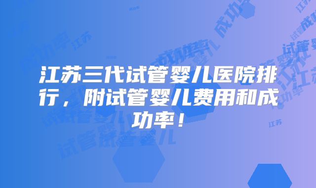 江苏三代试管婴儿医院排行,附试管婴儿费用和成功率!
