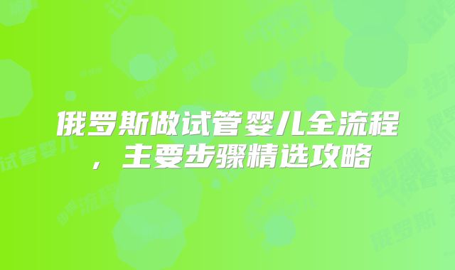 俄罗斯做试管婴儿全流程，主要步骤精选攻略