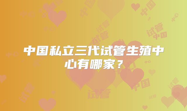 中国私立三代试管生殖中心有哪家？