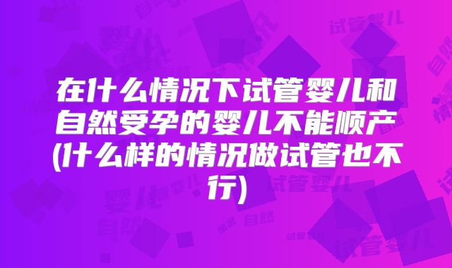 在什么情况下试管婴儿和自然受孕的婴儿不能顺产(什么样的情况做试管也不行)