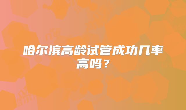 哈尔滨高龄试管成功几率高吗？