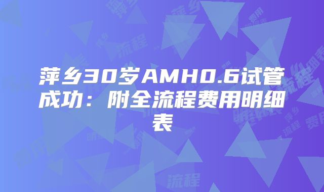 萍乡30岁AMH0.6试管成功:附全流程费用明细表