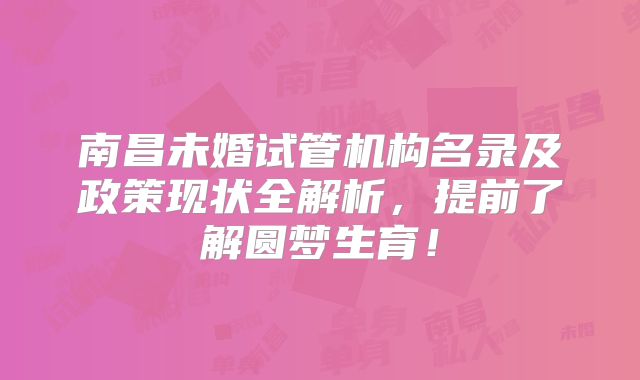 南昌未婚试管机构名录及政策现状全解析，提前了解圆梦生育！