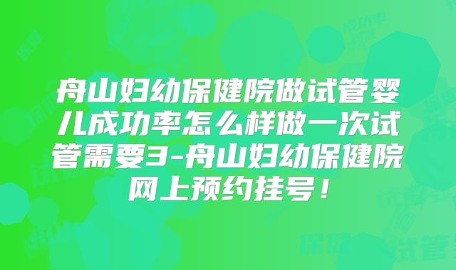 舟山妇幼保健院做试管婴儿成功率怎么样做一次试管需要3-舟山妇幼保健院网上预约挂号！