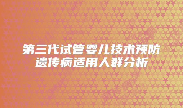 第三代试管婴儿技术预防遗传病适用人群分析