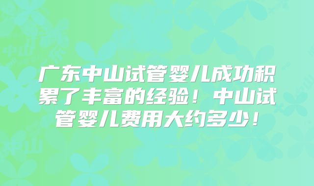 广东中山试管婴儿成功积累了丰富的经验!中山试管婴儿费用大约多少!
