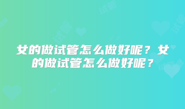 女的做试管怎么做好呢?女的做试管怎么做好呢?