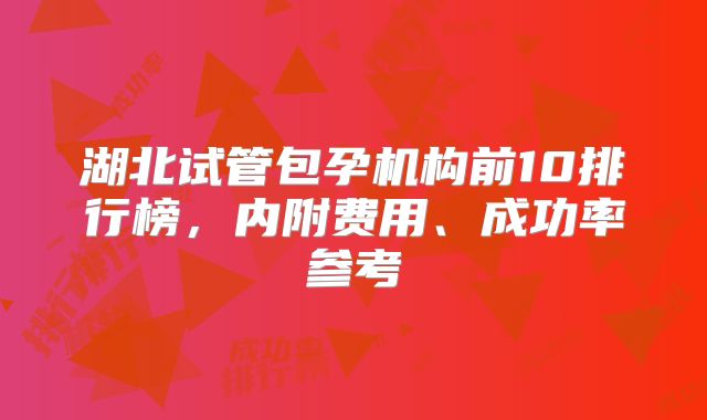 湖北试管包孕机构前10排行榜,内附费用、成功率参考