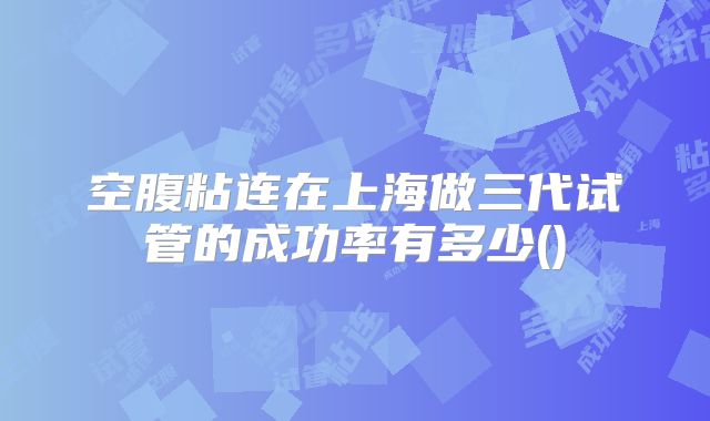 空腹粘连在上海做三代试管的成功率有多少()