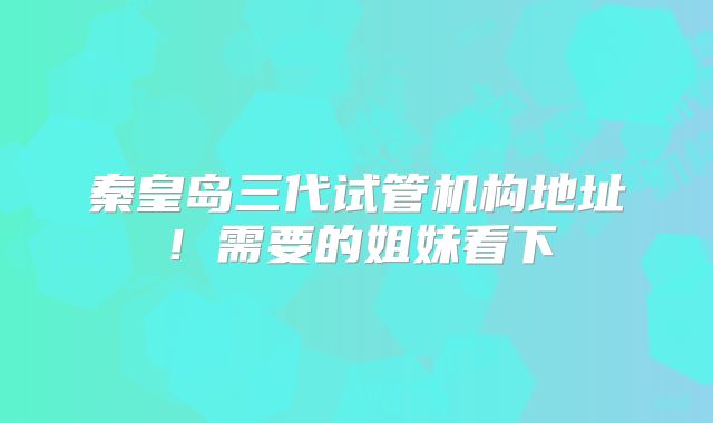 秦皇岛三代试管机构地址！需要的姐妹看下