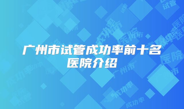 广州市试管成功率前十名医院介绍