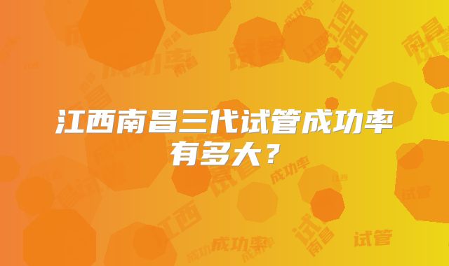 江西南昌三代试管成功率有多大？