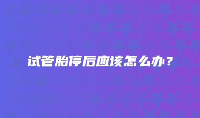 试管胎停后应该怎么办?