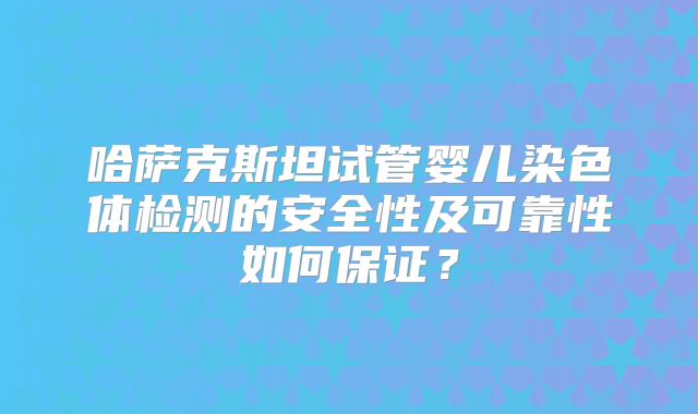 哈萨克斯坦试管婴儿染色体检测的安全性及可靠性如何保证?