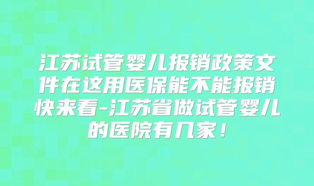 江苏试管婴儿报销政策文件在这用医保能不能报销快来看-江苏省做试管婴儿的医院有几家！