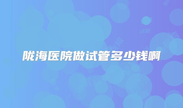 陇海医院做试管多少钱啊