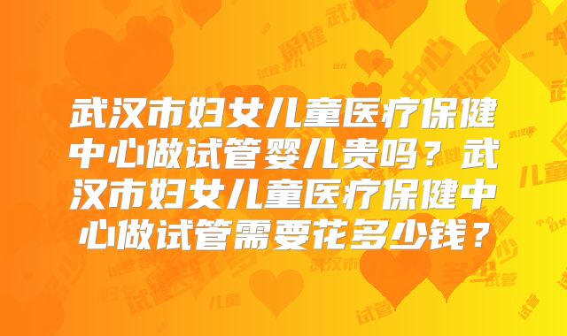 武汉市妇女儿童医疗保健中心做试管婴儿贵吗?武汉市妇女儿童医疗保健中心做试管需要花多少钱?