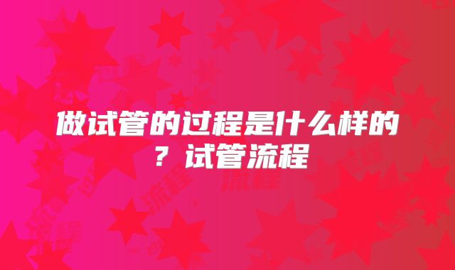 做试管的过程是什么样的？试管流程