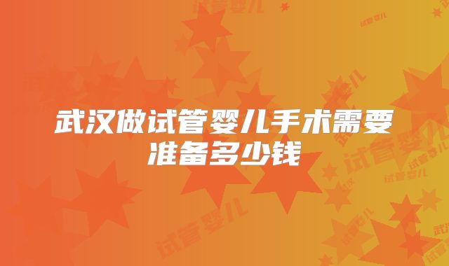 武汉做试管婴儿手术需要准备多少钱