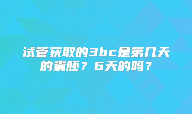 试管获取的3bc是第几天的囊胚？6天的吗？