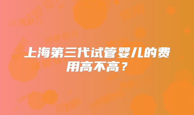 上海第三代试管婴儿的费用高不高？