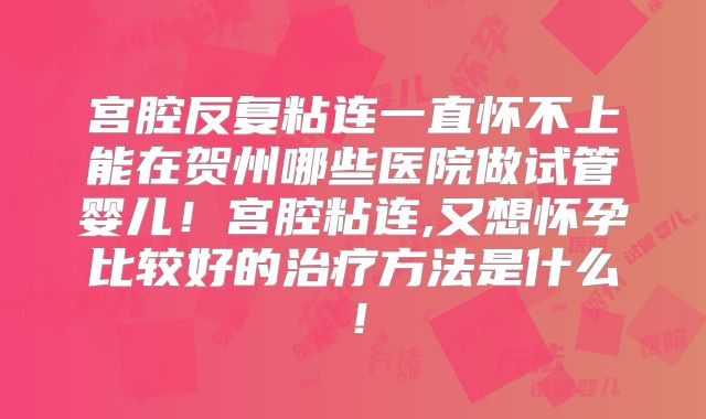 宫腔反复粘连一直怀不上能在贺州哪些医院做试管婴儿！宫腔粘连,又想怀孕比较好的治疗方法是什么！
