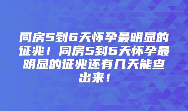 同房5到6天怀孕最明显的征兆!同房5到6天怀孕最明显的征兆还有几天能查出来!