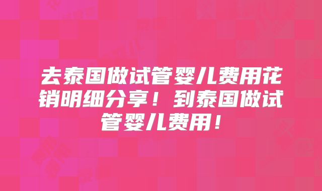 去泰国做试管婴儿费用花销明细分享!到泰国做试管婴儿费用!