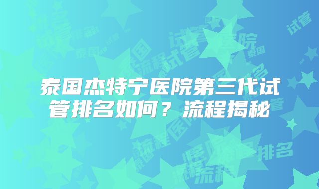 泰国杰特宁医院第三代试管排名如何?流程揭秘