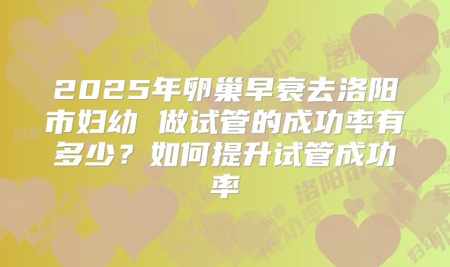 2025年卵巢早衰去洛阳市妇幼 做试管的成功率有多少?如何提升试管成功率
