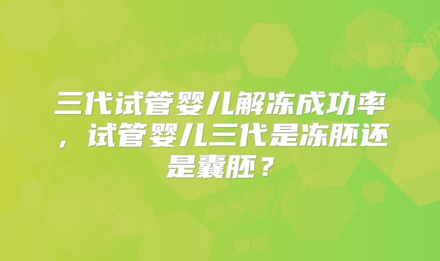 三代试管婴儿解冻成功率,试管婴儿三代是冻胚还是囊胚?
