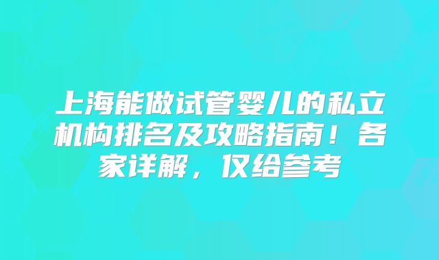 上海能做试管婴儿的私立机构排名及攻略指南！各家详解，仅给参考