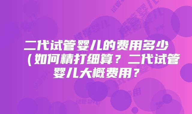 二代试管婴儿的费用多少(如何精打细算?二代试管婴儿大概费用?