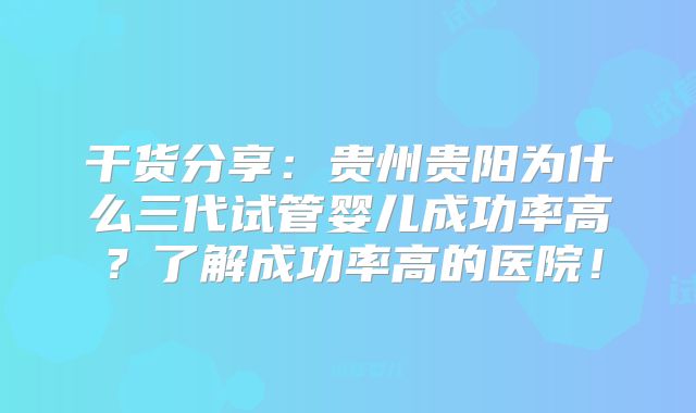 干货分享：贵州贵阳为什么三代试管婴儿成功率高？了解成功率高的医院！