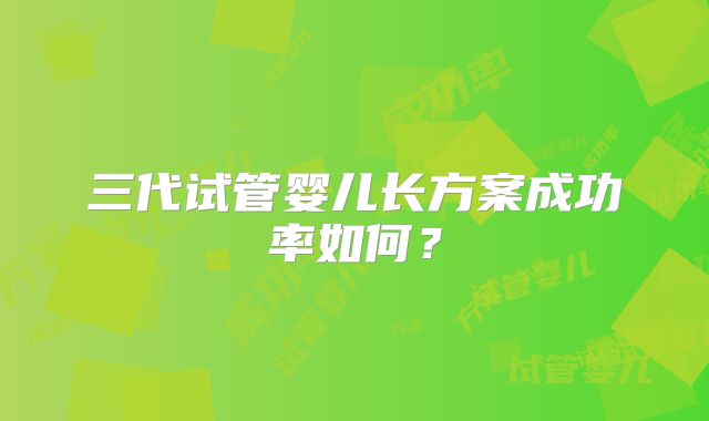 三代试管婴儿长方案成功率如何？