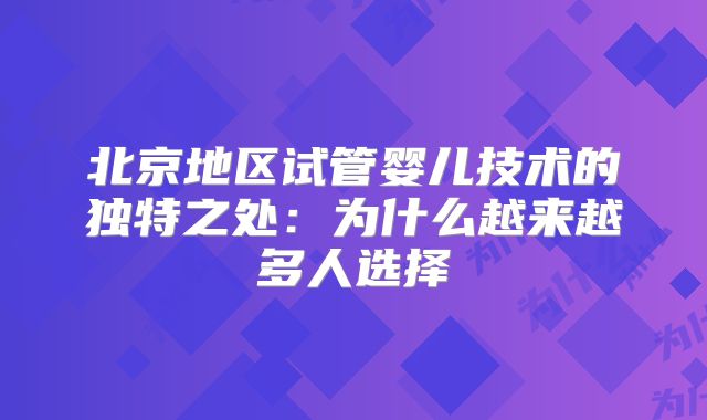 北京地区试管婴儿技术的独特之处:为什么越来越多人选择