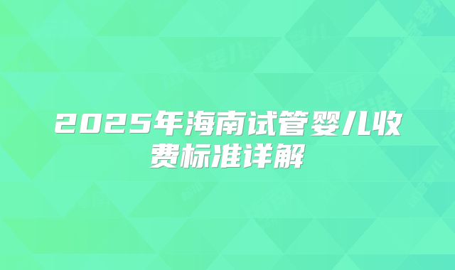 2025年海南试管婴儿收费标准详解