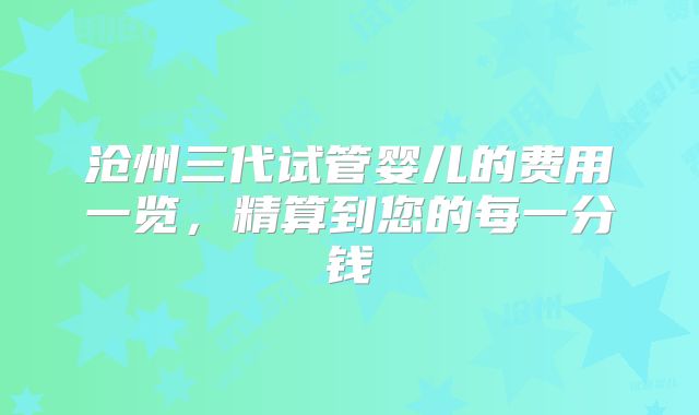 沧州三代试管婴儿的费用一览，精算到您的每一分钱