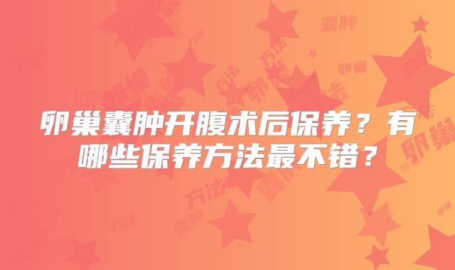卵巢囊肿开腹术后保养？有哪些保养方法最不错？