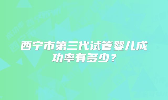 西宁市第三代试管婴儿成功率有多少？