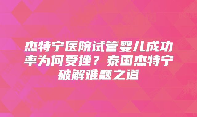 杰特宁医院试管婴儿成功率为何受挫？泰国杰特宁破解难题之道